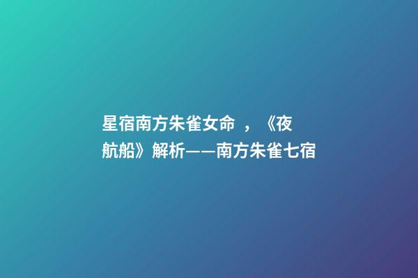 星宿南方朱雀女命，《夜航船》解析(五)——南方朱雀七宿-第1張-觀點-玄機派